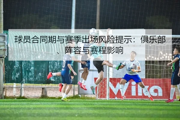 球员合同期与赛季出场风险提示：俱乐部、阵容与赛程影响