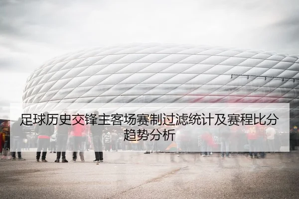 足球历史交锋主客场赛制过滤统计及赛程比分趋势分析