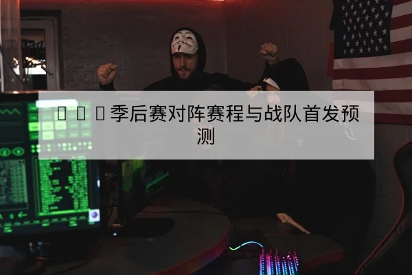 LPL季后赛对阵赛程与战队首发预测